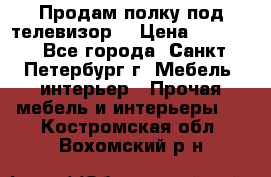 Продам полку под телевизор  › Цена ­ 2 000 - Все города, Санкт-Петербург г. Мебель, интерьер » Прочая мебель и интерьеры   . Костромская обл.,Вохомский р-н